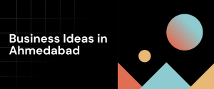 Benefits of Having Business Ideas in Ahmedabad