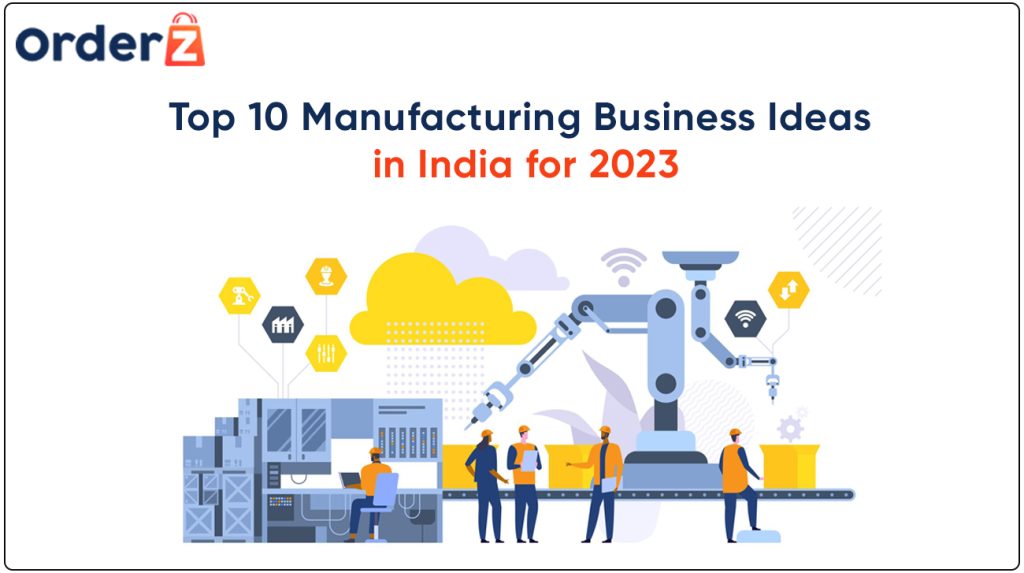 Top 10 Manufacturing Business Ideas in India for 2023 - OrderZ